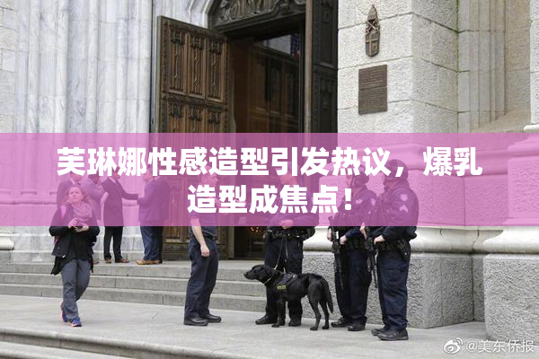 芙琳娜性感造型引发热议，爆乳造型成焦点！