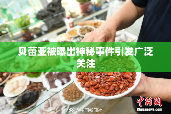贝蕾亚被曝出神秘事件引发广泛关注