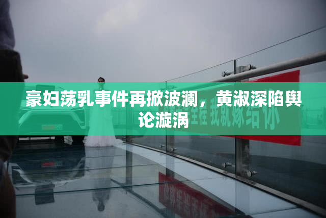 豪妇荡乳事件再掀波澜，黄淑深陷舆论漩涡