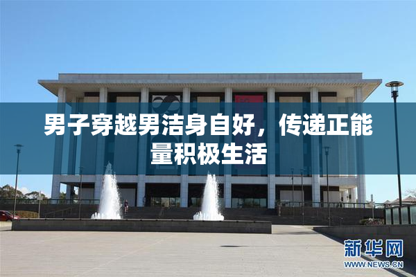 男子穿越男洁身自好，传递正能量积极生活