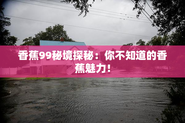 香蕉99秘境探秘：你不知道的香蕉魅力！