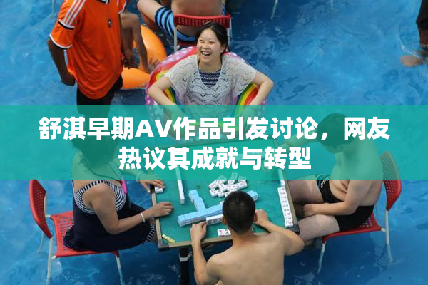 舒淇早期AV作品引发讨论，网友热议其成就与转型