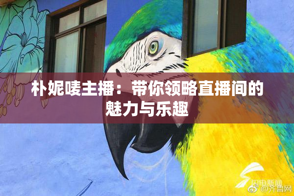 朴妮唛主播：带你领略直播间的魅力与乐趣