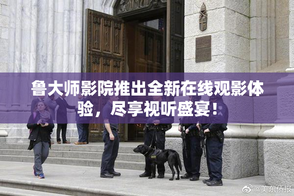 鲁大师影院推出全新在线观影体验，尽享视听盛宴！