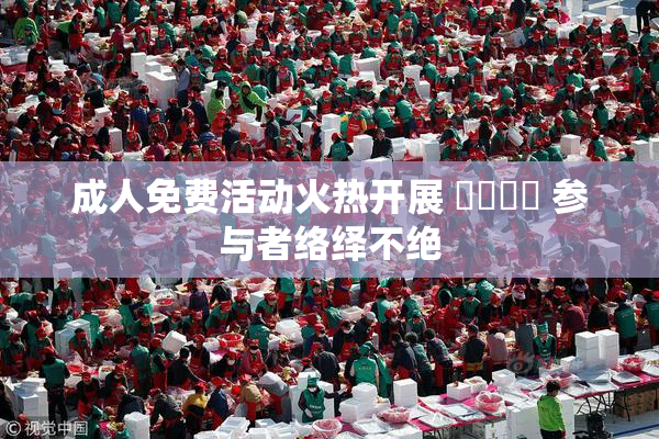 成人免费活动火热开展 ❌‌❌‌ 参与者络绎不绝