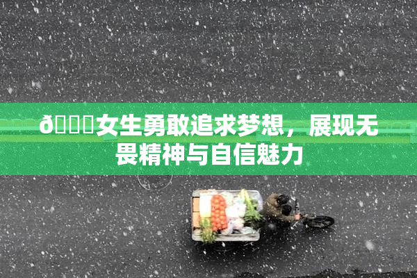 🔞女生勇敢追求梦想，展现无畏精神与自信魅力