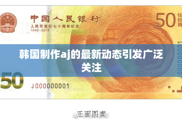 韩国制作aj的最新动态引发广泛关注