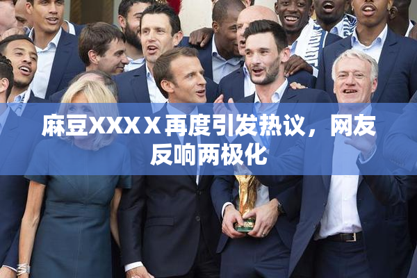 麻豆XXXⅩ再度引发热议，网友反响两极化