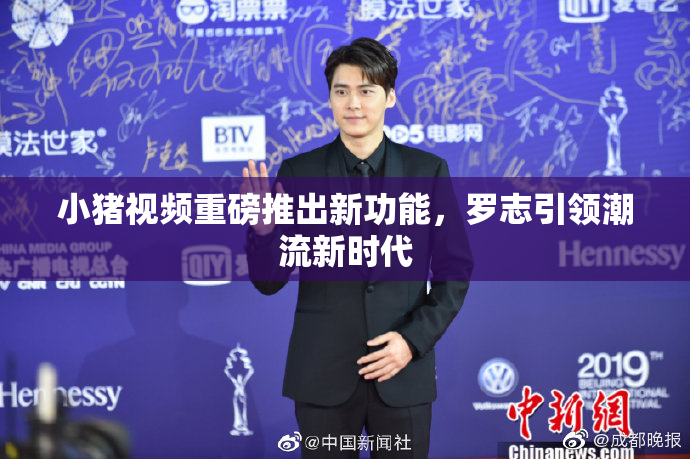小猪视频重磅推出新功能，罗志引领潮流新时代