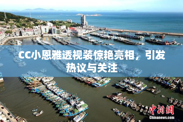 CC小恩雅透视装惊艳亮相，引发热议与关注