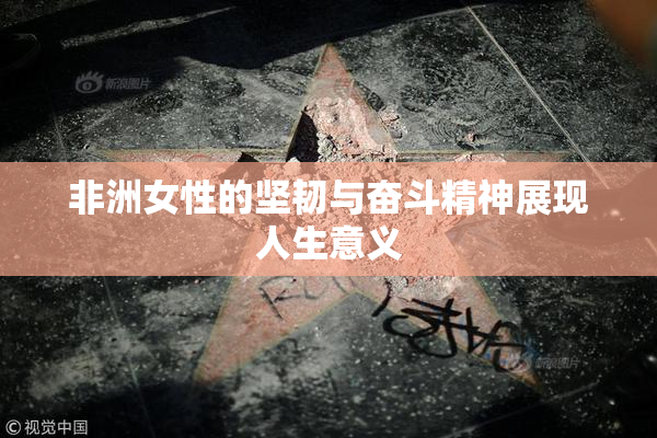 非洲女性的坚韧与奋斗精神展现人生意义
