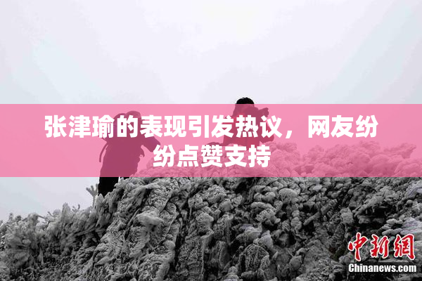 张津瑜的表现引发热议，网友纷纷点赞支持