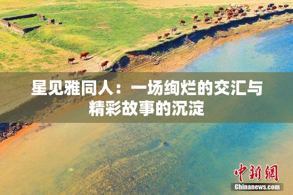 星见雅同人：一场绚烂的交汇与精彩故事的沉淀