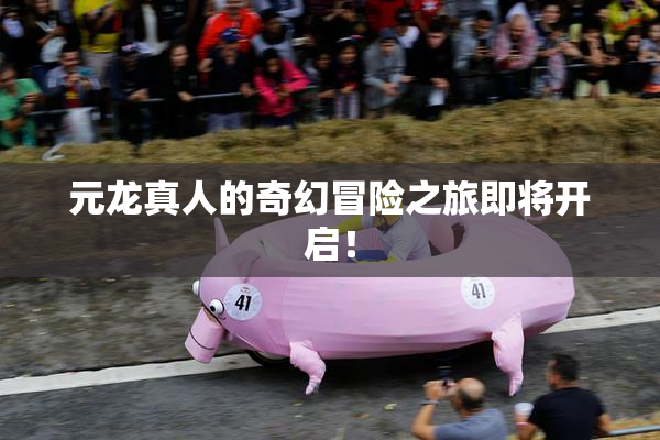 元龙真人的奇幻冒险之旅即将开启！