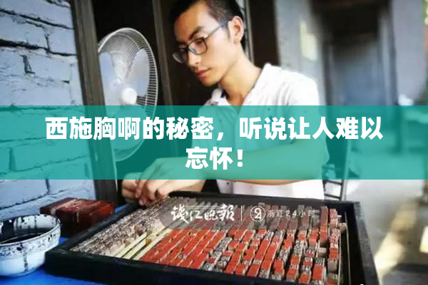 西施胸啊的秘密，听说让人难以忘怀！