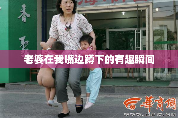 老婆在我嘴边蹲下的有趣瞬间