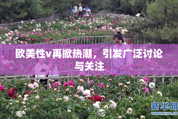欧美性v再掀热潮，引发广泛讨论与关注