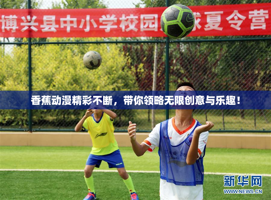 香蕉动漫精彩不断，带你领略无限创意与乐趣！