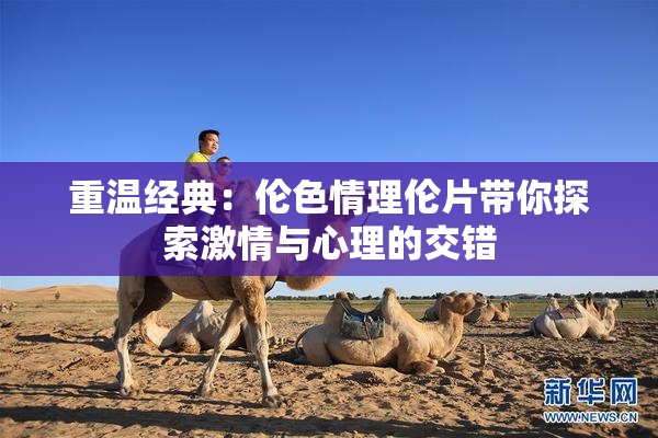 重温经典：伦色情理伦片带你探索激情与心理的交错