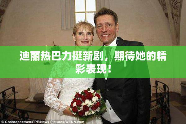 迪丽热巴力挺新剧，期待她的精彩表现！