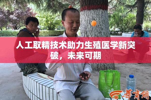 人工取精技术助力生殖医学新突破，未来可期