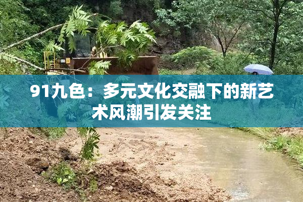 91九色：多元文化交融下的新艺术风潮引发关注