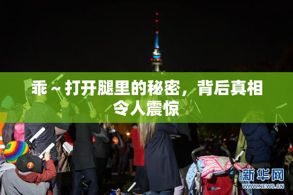 乖～打开腿里的秘密，背后真相令人震惊