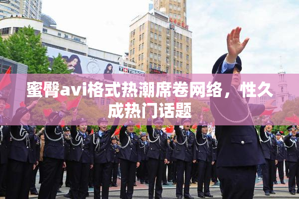 蜜臀avi格式热潮席卷网络，性久成热门话题