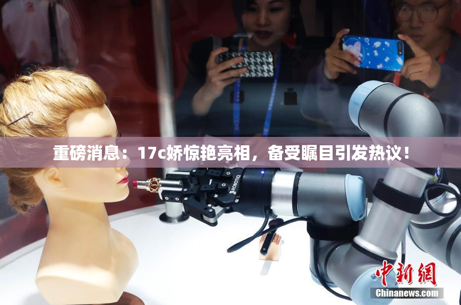 重磅消息：17c娇惊艳亮相，备受瞩目引发热议！