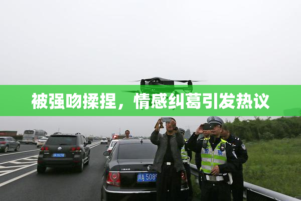 被强吻揉捏，情感纠葛引发热议