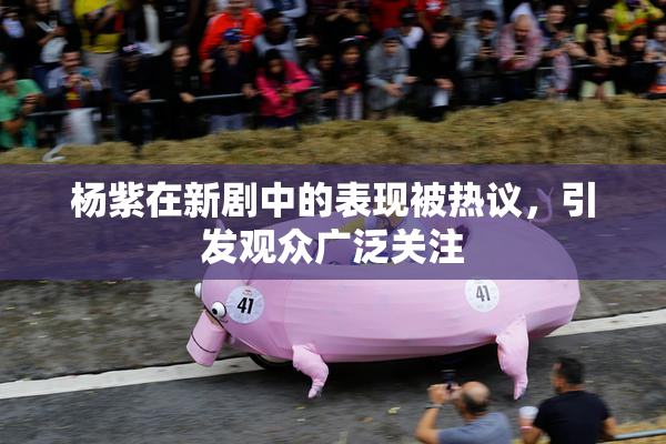 杨紫在新剧中的表现被热议，引发观众广泛关注
