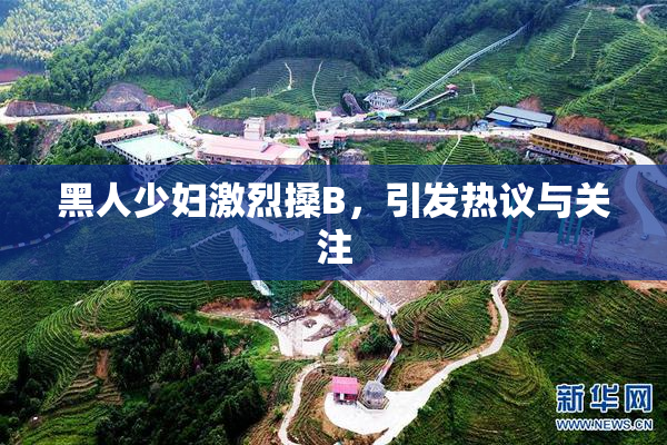 黑人少妇激烈搡B，引发热议与关注