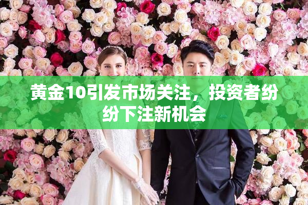 黄金10引发市场关注，投资者纷纷下注新机会