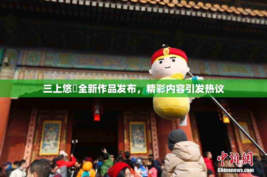 三上悠亜全新作品发布，精彩内容引发热议