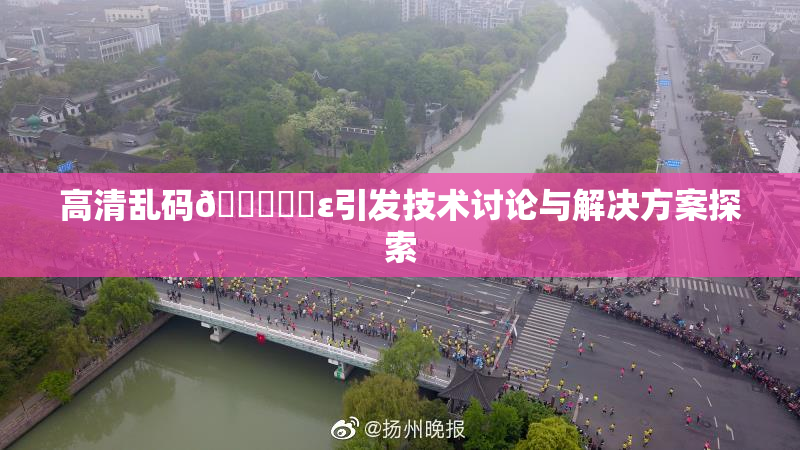 高清乱码🔞❌‌ε引发技术讨论与解决方案探索
