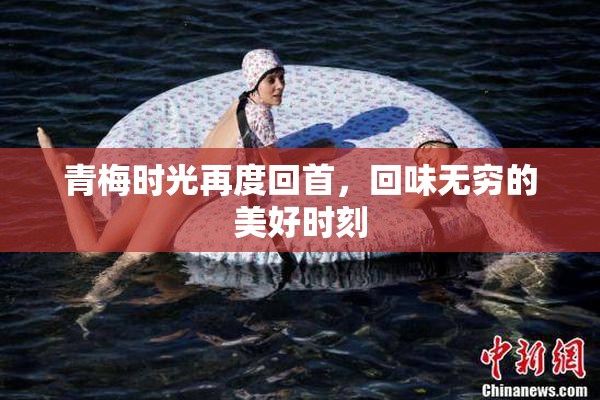 青梅时光再度回首，回味无穷的美好时刻