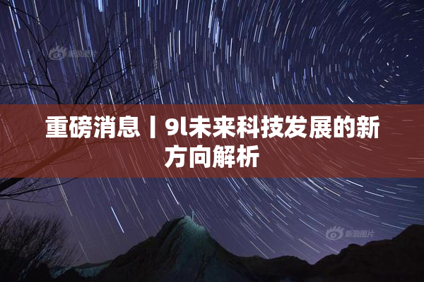 重磅消息丨9l未来科技发展的新方向解析