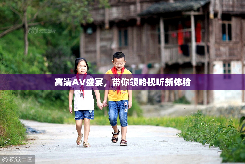 高清AV盛宴，带你领略视听新体验