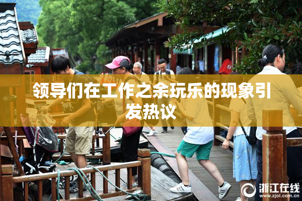 领导们在工作之余玩乐的现象引发热议