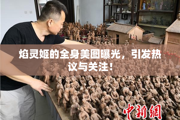 焰灵姬的全身美图曝光，引发热议与关注！