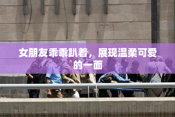 女朋友乖乖趴着，展现温柔可爱的一面