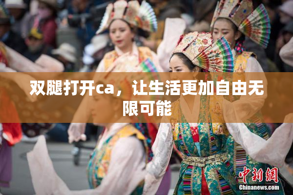 双腿打开ca，让生活更加自由无限可能