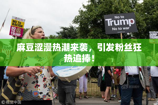 麻豆涩漫热潮来袭，引发粉丝狂热追捧！