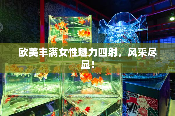 欧美丰满女性魅力四射，风采尽显！
