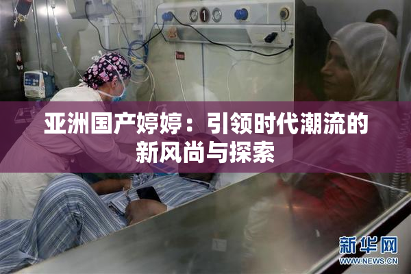 亚洲国产婷婷：引领时代潮流的新风尚与探索
