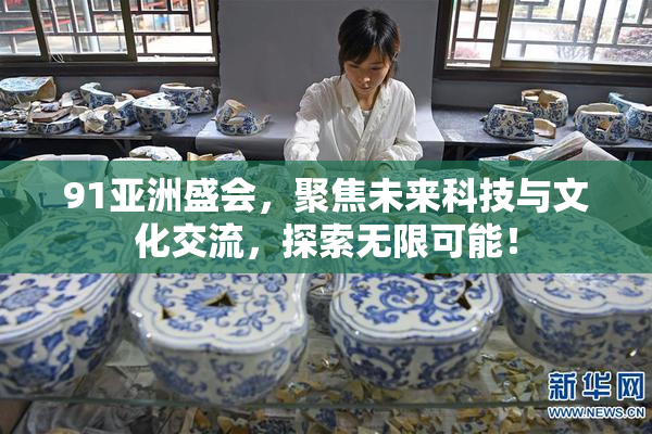91亚洲盛会，聚焦未来科技与文化交流，探索无限可能！