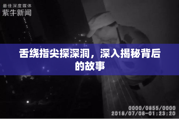 舌绕指尖探深洞，深入揭秘背后的故事