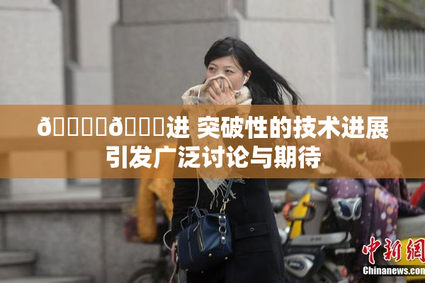 🔞‌🍌进 突破性的技术进展引发广泛讨论与期待