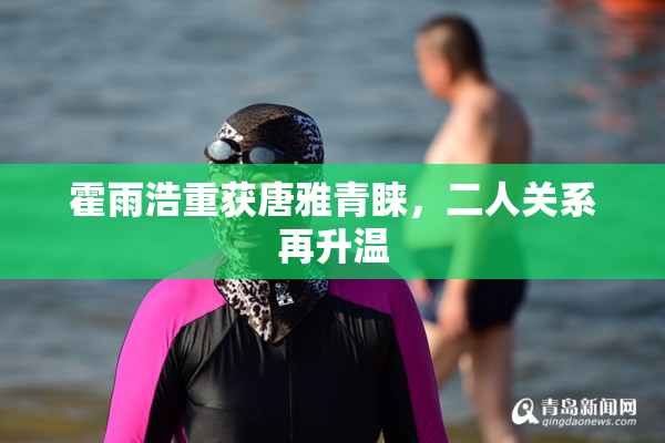 霍雨浩重获唐雅青睐，二人关系再升温