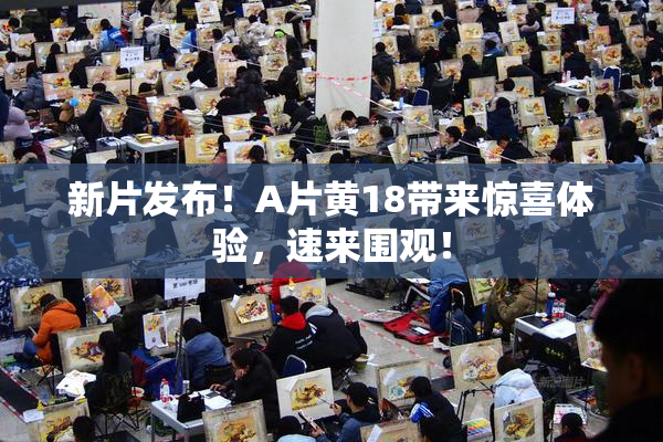新片发布！A片黄18带来惊喜体验，速来围观！